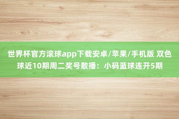 世界杯官方滚球app下载安卓/苹果/手机版 双色球近10期周二奖号散播：小码蓝球连开5期