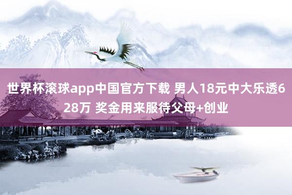 世界杯滚球app中国官方下载 男人18元中大乐透628万 奖金用来服待父母+创业