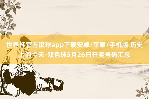世界杯官方滚球app下载安卓/苹果/手机版 历史上的今天-双色球5月26日开奖号码汇总