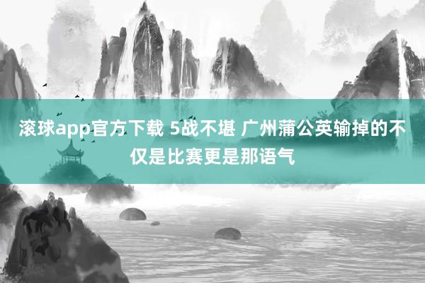 滚球app官方下载 5战不堪 广州蒲公英输掉的不仅是比赛更是那语气