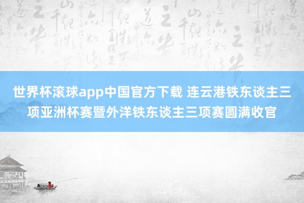 世界杯滚球app中国官方下载 连云港铁东谈主三项亚洲杯赛暨外洋铁东谈主三项赛圆满收官