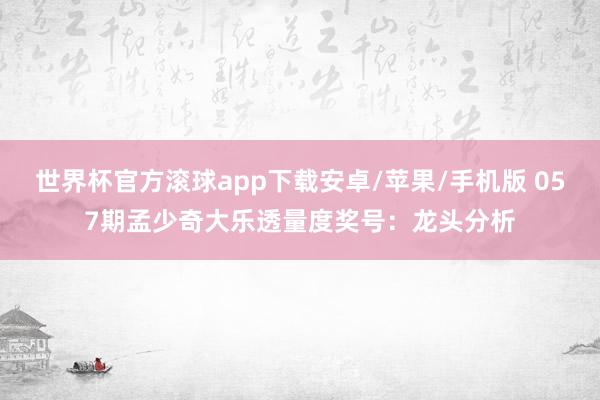 世界杯官方滚球app下载安卓/苹果/手机版 057期孟少奇大乐透量度奖号：龙头分析