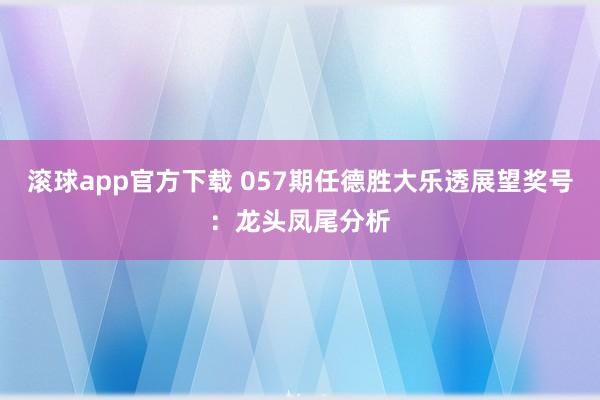 滚球app官方下载 057期任德胜大乐透展望奖号：龙头凤尾分析