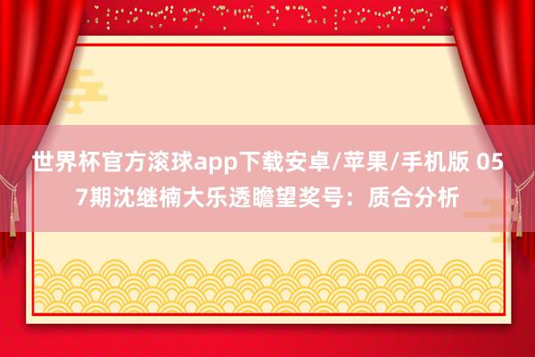 世界杯官方滚球app下载安卓/苹果/手机版 057期沈继楠大乐透瞻望奖号：质合分析