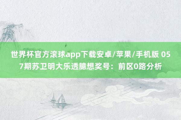 世界杯官方滚球app下载安卓/苹果/手机版 057期苏卫明大乐透臆想奖号：前区0路分析