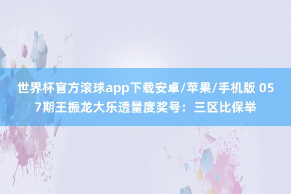 世界杯官方滚球app下载安卓/苹果/手机版 057期王振龙大乐透量度奖号：三区比保举