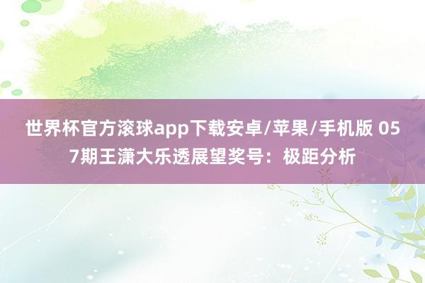 世界杯官方滚球app下载安卓/苹果/手机版 057期王潇大乐透展望奖号：极距分析
