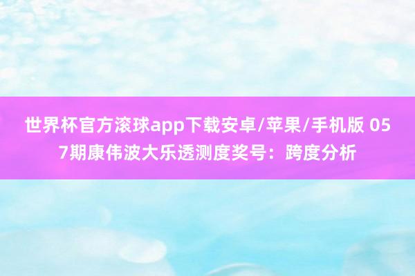 世界杯官方滚球app下载安卓/苹果/手机版 057期康伟波大乐透测度奖号：跨度分析