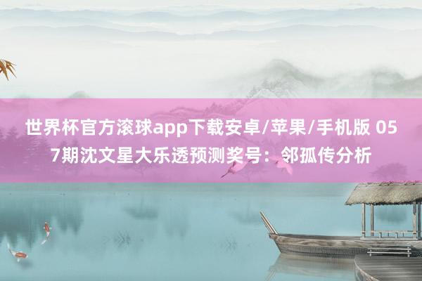 世界杯官方滚球app下载安卓/苹果/手机版 057期沈文星大乐透预测奖号：邻孤传分析