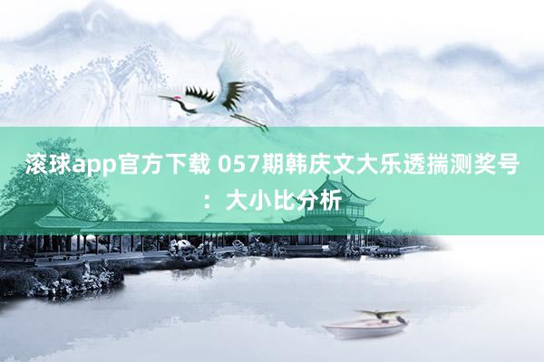 滚球app官方下载 057期韩庆文大乐透揣测奖号：大小比分析