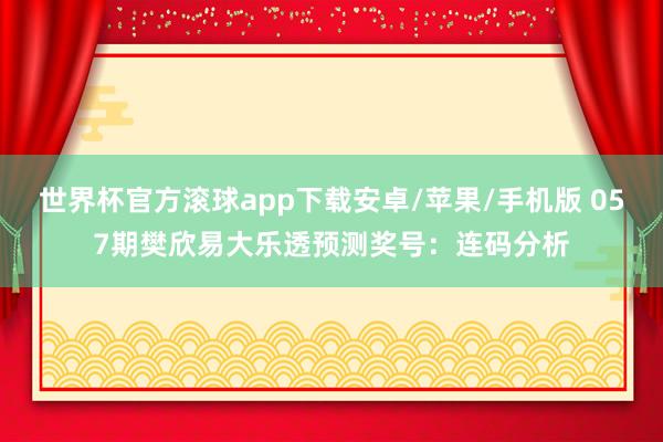 世界杯官方滚球app下载安卓/苹果/手机版 057期樊欣易大乐透预测奖号：连码分析