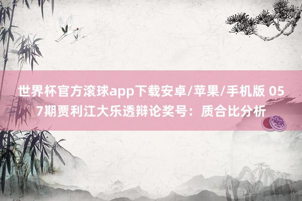 世界杯官方滚球app下载安卓/苹果/手机版 057期贾利江大乐透辩论奖号：质合比分析