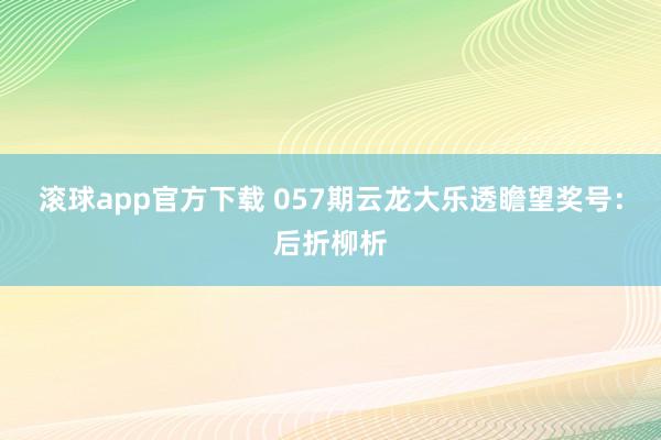 滚球app官方下载 057期云龙大乐透瞻望奖号：后折柳析