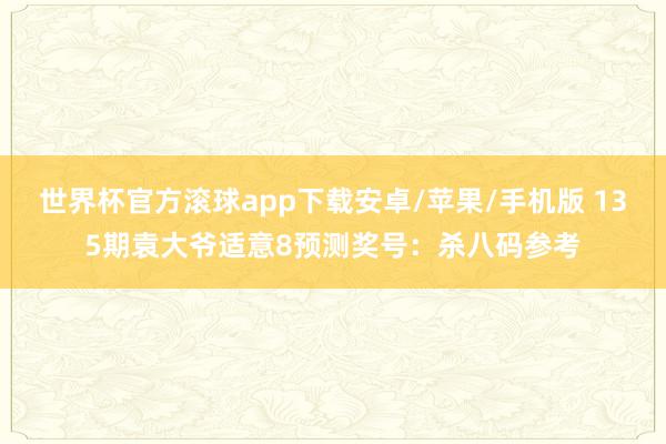 世界杯官方滚球app下载安卓/苹果/手机版 135期袁大爷适意8预测奖号：杀八码参考