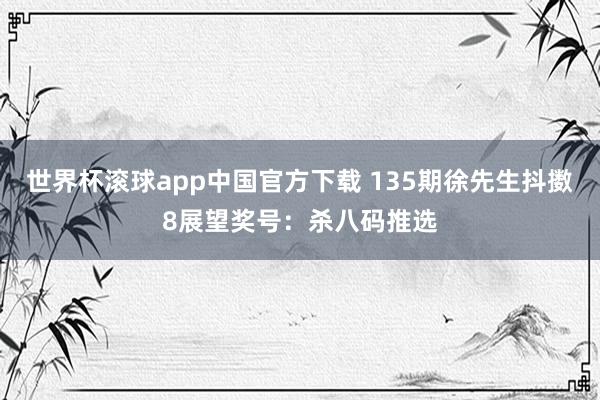 世界杯滚球app中国官方下载 135期徐先生抖擞8展望奖号：杀八码推选