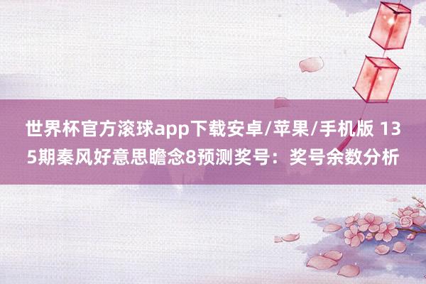 世界杯官方滚球app下载安卓/苹果/手机版 135期秦风好意思瞻念8预测奖号：奖号余数分析