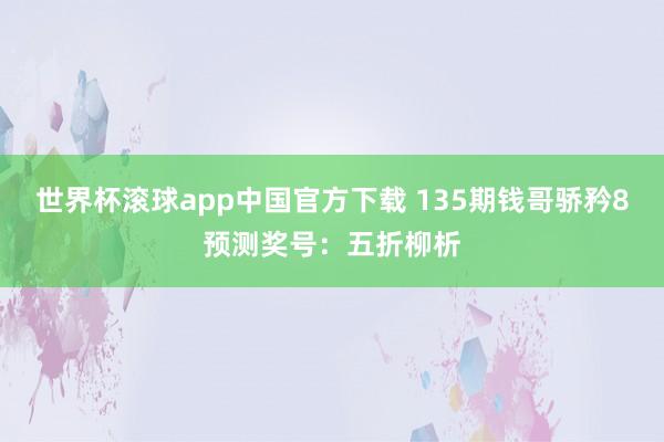 世界杯滚球app中国官方下载 135期钱哥骄矜8预测奖号：五折柳析