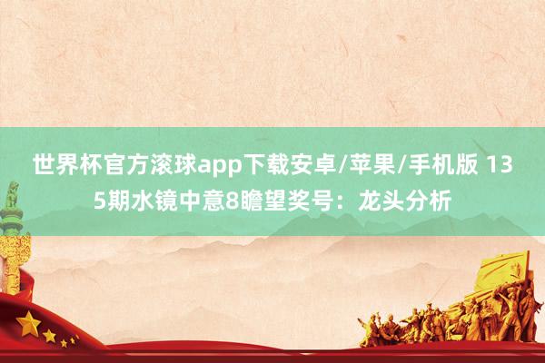 世界杯官方滚球app下载安卓/苹果/手机版 135期水镜中意8瞻望奖号：龙头分析