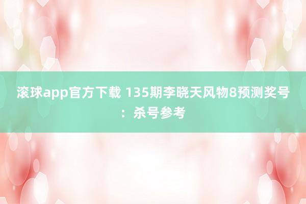 滚球app官方下载 135期李晓天风物8预测奖号：杀号参考