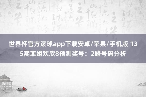 世界杯官方滚球app下载安卓/苹果/手机版 135期菲姐欢欣8预测奖号：2路号码分析