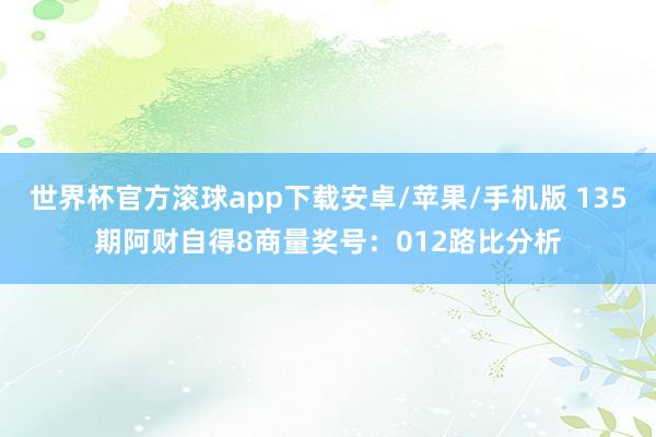 世界杯官方滚球app下载安卓/苹果/手机版 135期阿财自得8商量奖号：012路比分析