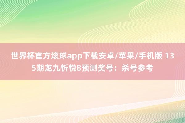 世界杯官方滚球app下载安卓/苹果/手机版 135期龙九忻悦8预测奖号：杀号参考
