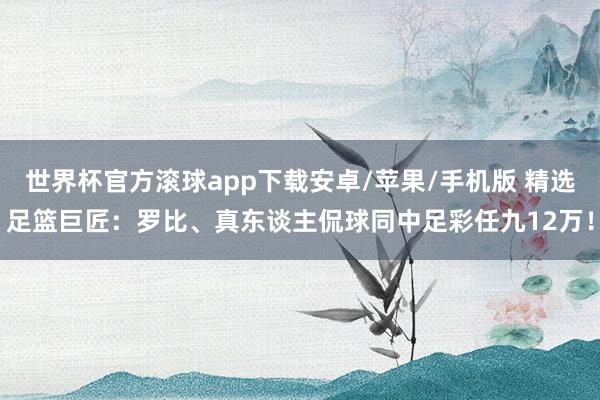 世界杯官方滚球app下载安卓/苹果/手机版 精选足篮巨匠：罗比、真东谈主侃球同中足彩任九12万！