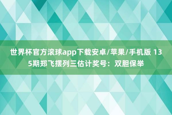 世界杯官方滚球app下载安卓/苹果/手机版 135期郑飞摆列三估计奖号：双胆保举