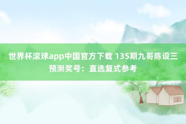 世界杯滚球app中国官方下载 135期九哥陈设三预测奖号：直选复式参考