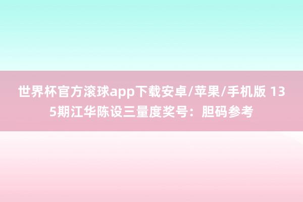 世界杯官方滚球app下载安卓/苹果/手机版 135期江华陈设三量度奖号：胆码参考