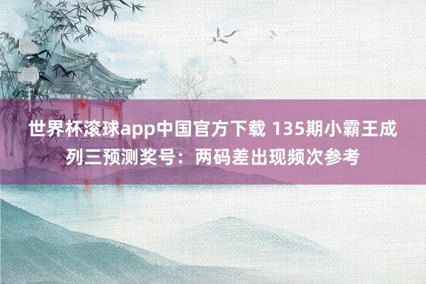 世界杯滚球app中国官方下载 135期小霸王成列三预测奖号：两码差出现频次参考