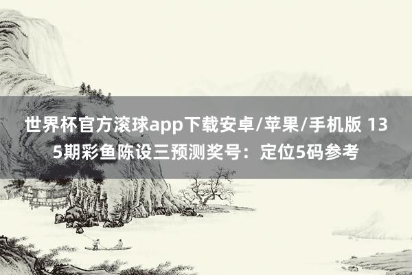 世界杯官方滚球app下载安卓/苹果/手机版 135期彩鱼陈设三预测奖号：定位5码参考