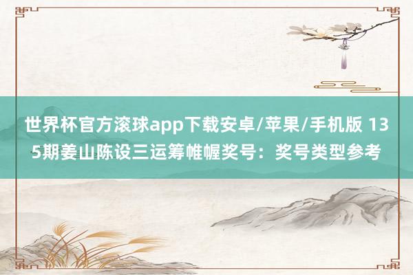 世界杯官方滚球app下载安卓/苹果/手机版 135期姜山陈设三运筹帷幄奖号：奖号类型参考