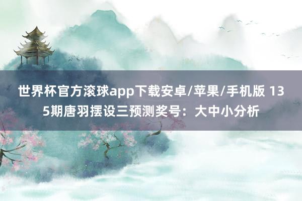 世界杯官方滚球app下载安卓/苹果/手机版 135期唐羽摆设三预测奖号：大中小分析