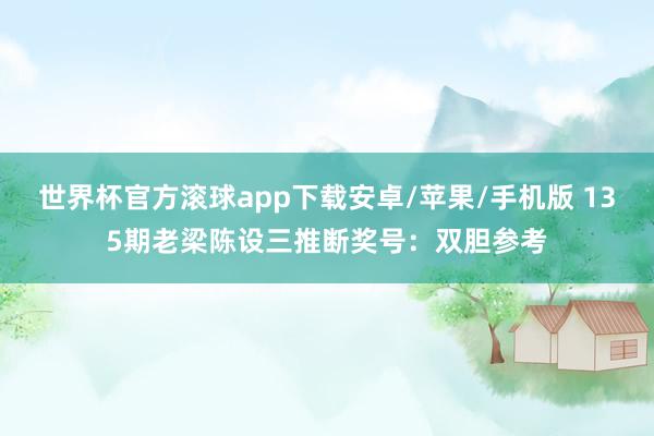 世界杯官方滚球app下载安卓/苹果/手机版 135期老梁陈设三推断奖号：双胆参考