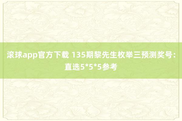 滚球app官方下载 135期黎先生枚举三预测奖号：直选5*5*5参考