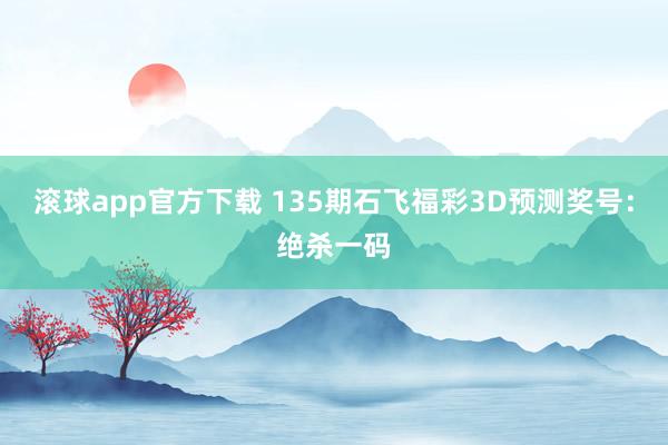 滚球app官方下载 135期石飞福彩3D预测奖号：绝杀一码