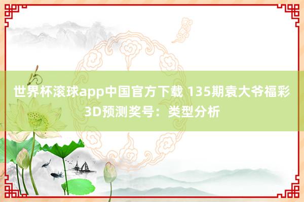 世界杯滚球app中国官方下载 135期袁大爷福彩3D预测奖号：类型分析