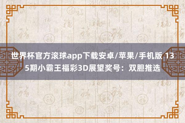 世界杯官方滚球app下载安卓/苹果/手机版 135期小霸王福彩3D展望奖号：双胆推选