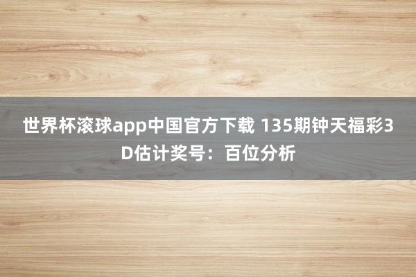 世界杯滚球app中国官方下载 135期钟天福彩3D估计奖号：百位分析