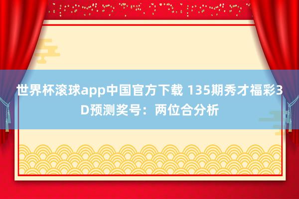 世界杯滚球app中国官方下载 135期秀才福彩3D预测奖号：两位合分析