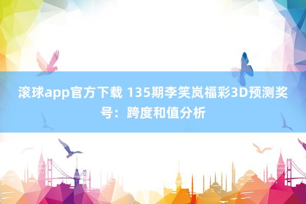 滚球app官方下载 135期李笑岚福彩3D预测奖号：跨度和值分析