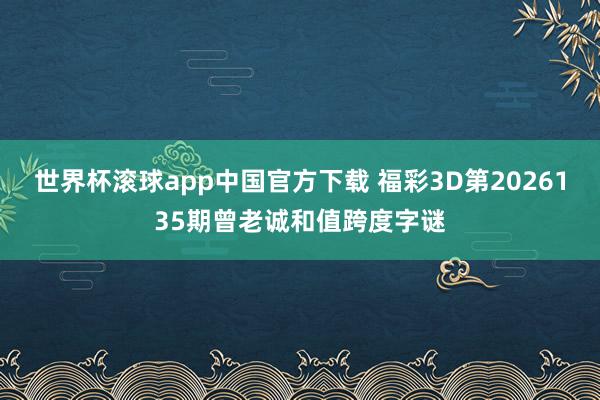 世界杯滚球app中国官方下载 福彩3D第2026135期曾老诚和值跨度字谜