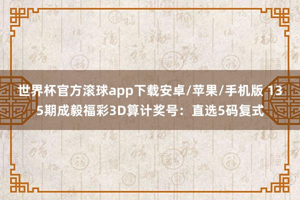 世界杯官方滚球app下载安卓/苹果/手机版 135期成毅福彩3D算计奖号：直选5码复式