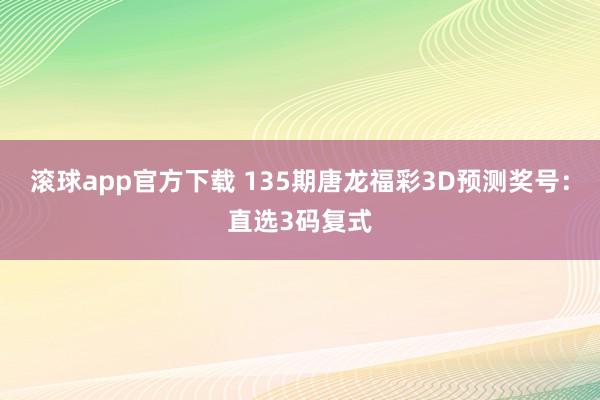 滚球app官方下载 135期唐龙福彩3D预测奖号：直选3码复式