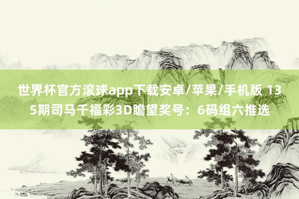 世界杯官方滚球app下载安卓/苹果/手机版 135期司马千福彩3D瞻望奖号：6码组六推选
