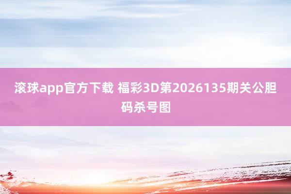 滚球app官方下载 福彩3D第2026135期关公胆码杀号图