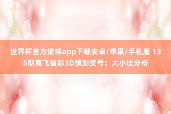 世界杯官方滚球app下载安卓/苹果/手机版 135期高飞福彩3D预测奖号：大小比分析