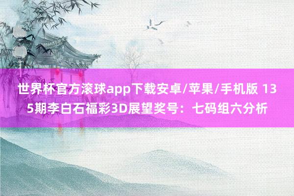 世界杯官方滚球app下载安卓/苹果/手机版 135期李白石福彩3D展望奖号：七码组六分析