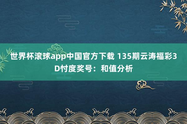 世界杯滚球app中国官方下载 135期云涛福彩3D忖度奖号：和值分析